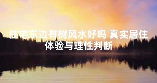 住宅东边有树风水好吗 真实居住体验与理性判断